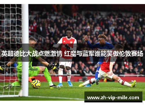 英超德比大战点燃激情 红魔与蓝军谁能笑傲伦敦赛场 英超德比大战点燃激情 红魔与蓝军谁能笑傲伦敦赛场