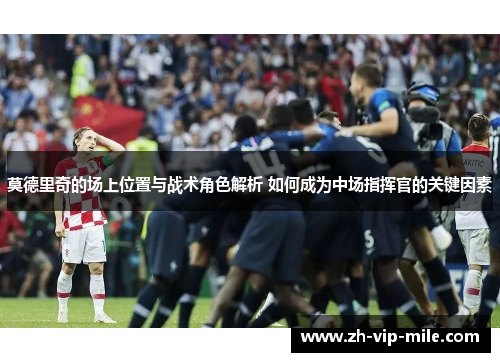 莫德里奇的场上位置与战术角色解析 如何成为中场指挥官的关键因素 莫德里奇的场上位置与战术角色解析 如何成为中场指挥官的关键因素