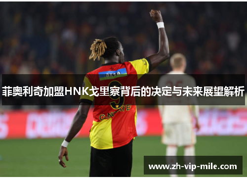 菲奥利奇加盟HNK戈里察背后的决定与未来展望解析 菲奥利奇加盟HNK戈里察背后的决定与未来展望解析