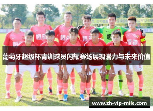 葡萄牙超级杯青训球员闪耀赛场展现潜力与未来价值 葡萄牙超级杯青训球员闪耀赛场展现潜力与未来价值
