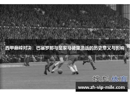 西甲巅峰对决:巴塞罗那与皇家马德里激战的历史意义与影响 西甲巅峰对决:巴塞罗那与皇家马德里激战的历史意义与影响