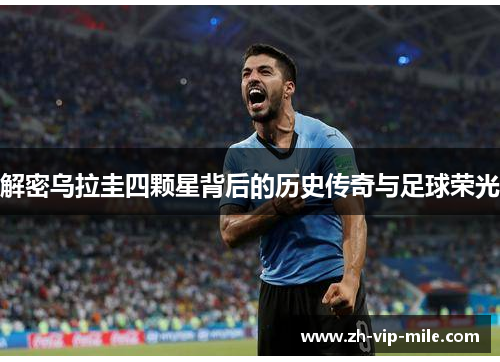 解密乌拉圭四颗星背后的历史传奇与足球荣光 解密乌拉圭四颗星背后的历史传奇与足球荣光