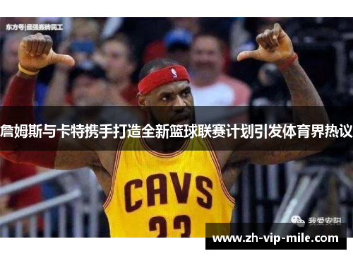 詹姆斯与卡特携手打造全新篮球联赛计划引发体育界热议 詹姆斯与卡特携手打造全新篮球联赛计划引发体育界热议