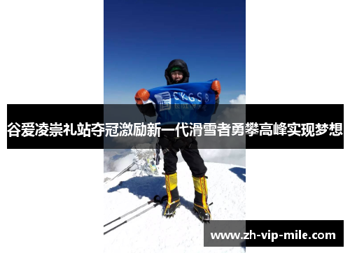谷爱凌崇礼站夺冠激励新一代滑雪者勇攀高峰实现梦想 谷爱凌崇礼站夺冠激励新一代滑雪者勇攀高峰实现梦想