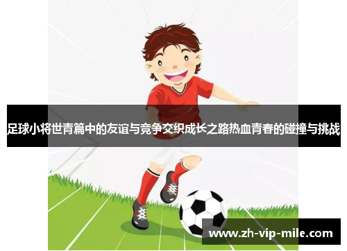 足球小将世青篇中的友谊与竞争交织成长之路热血青春的碰撞与挑战 足球小将世青篇中的友谊与竞争交织成长之路热血青春的碰撞与挑战