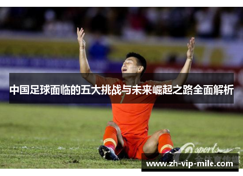 中国足球面临的五大挑战与未来崛起之路全面解析 中国足球面临的五大挑战与未来崛起之路全面解析