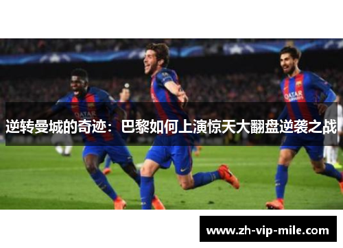 逆转曼城的奇迹:巴黎如何上演惊天大翻盘逆袭之战 逆转曼城的奇迹:巴黎如何上演惊天大翻盘逆袭之战