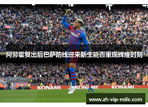 阿劳霍复出后巴萨防线迎来新生能否重现辉煌时刻 阿劳霍复出后巴萨防线迎来新生能否重现辉煌时刻