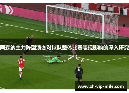 阿森纳主力阵型演变对球队整体比赛表现影响的深入研究 阿森纳主力阵型演变对球队整体比赛表现影响的深入研究