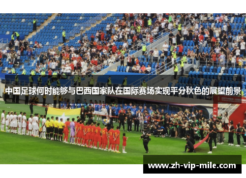 中国足球何时能够与巴西国家队在国际赛场实现平分秋色的展望前景 中国足球何时能够与巴西国家队在国际赛场实现平分秋色的展望前景