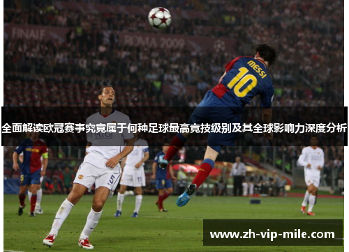 全面解读欧冠赛事究竟属于何种足球最高竞技级别及其全球影响力深度分析 全面解读欧冠赛事究竟属于何种足球最高竞技级别及其全球影响力深度分析
