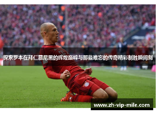 探索罗本在拜仁慕尼黑的辉煌巅峰与那些难忘的传奇精彩制胜瞬间刻 探索罗本在拜仁慕尼黑的辉煌巅峰与那些难忘的传奇精彩制胜瞬间刻
