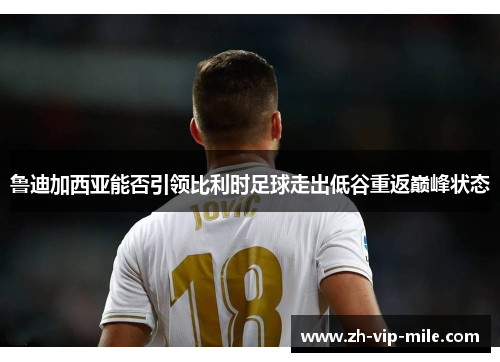 鲁迪加西亚能否引领比利时足球走出低谷重返巅峰状态