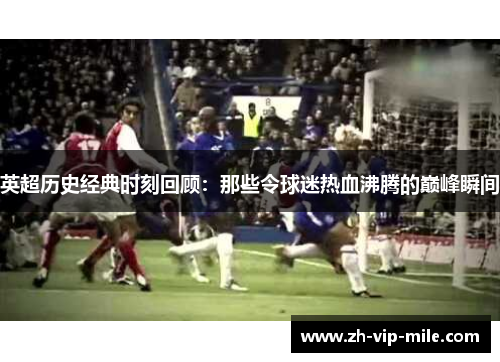 英超历史经典时刻回顾：那些令球迷热血沸腾的巅峰瞬间