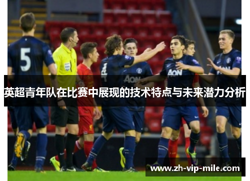 英超青年队在比赛中展现的技术特点与未来潜力分析