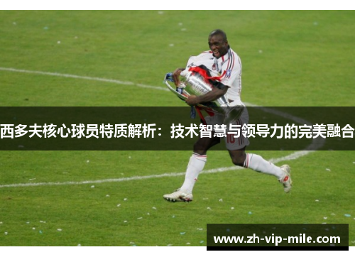西多夫核心球员特质解析：技术智慧与领导力的完美融合