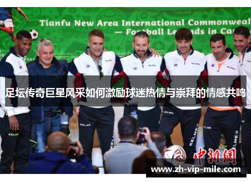 足坛传奇巨星风采如何激励球迷热情与崇拜的情感共鸣