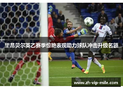 里昂贝尔英乙赛季惊艳表现助力球队冲击升级名额