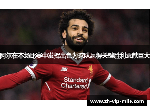 阿尔在本场比赛中发挥出色为球队赢得关键胜利贡献巨大