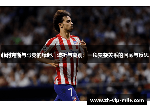 菲利克斯与马竞的缘起、波折与离别：一段复杂关系的回顾与反思