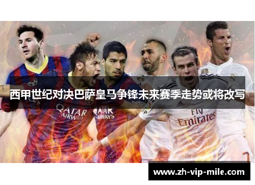 西甲世纪对决巴萨皇马争锋未来赛季走势或将改写