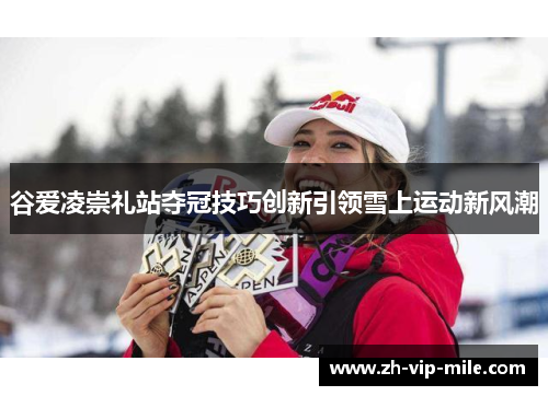 谷爱凌崇礼站夺冠技巧创新引领雪上运动新风潮