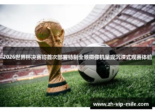 2026世界杯决赛将首次部署特制全景摄像机呈现沉浸式观赛体验