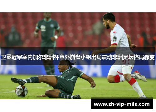 卫冕冠军塞内加尔非洲杯意外崩盘小组出局震动非洲足坛格局骤变