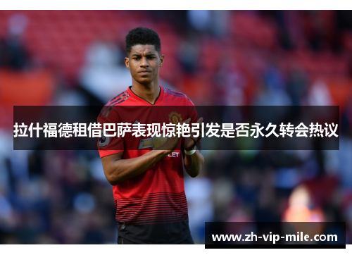 拉什福德租借巴萨表现惊艳引发是否永久转会热议