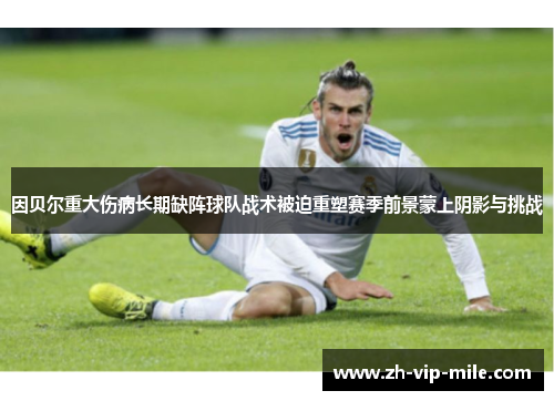 因贝尔重大伤病长期缺阵球队战术被迫重塑赛季前景蒙上阴影与挑战